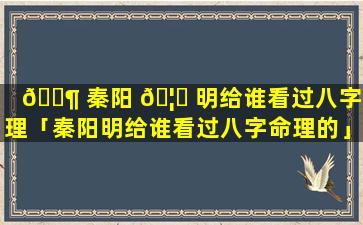 🐶 秦阳 🦆 明给谁看过八字命理「秦阳明给谁看过八字命理的」